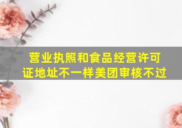 营业执照和食品经营许可证地址不一样美团审核不过