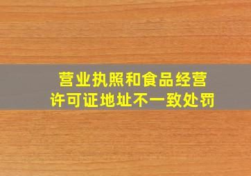 营业执照和食品经营许可证地址不一致处罚