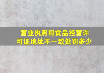 营业执照和食品经营许可证地址不一致处罚多少