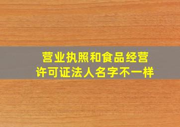 营业执照和食品经营许可证法人名字不一样