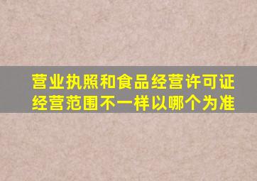 营业执照和食品经营许可证经营范围不一样以哪个为准