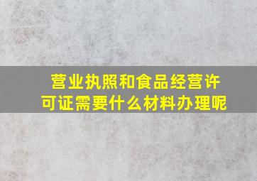 营业执照和食品经营许可证需要什么材料办理呢