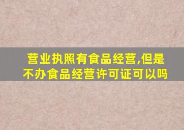 营业执照有食品经营,但是不办食品经营许可证可以吗