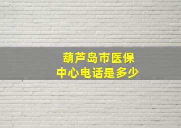 葫芦岛市医保中心电话是多少