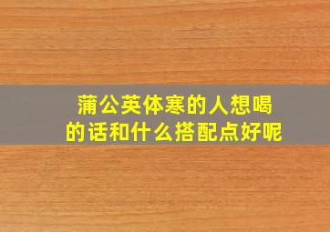 蒲公英体寒的人想喝的话和什么搭配点好呢