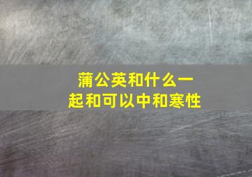 蒲公英和什么一起和可以中和寒性