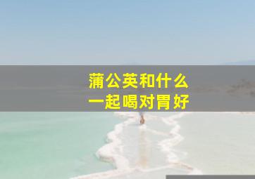 蒲公英和什么一起喝对胃好