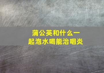 蒲公英和什么一起泡水喝能治咽炎