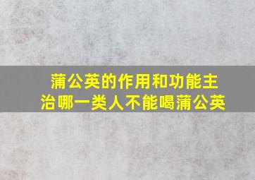 蒲公英的作用和功能主治哪一类人不能喝蒲公英