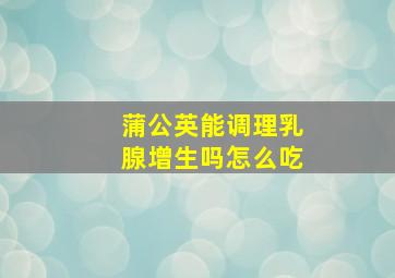 蒲公英能调理乳腺增生吗怎么吃