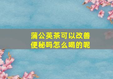 蒲公英茶可以改善便秘吗怎么喝的呢