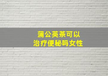 蒲公英茶可以治疗便秘吗女性