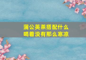 蒲公英茶搭配什么喝着没有那么寒凉