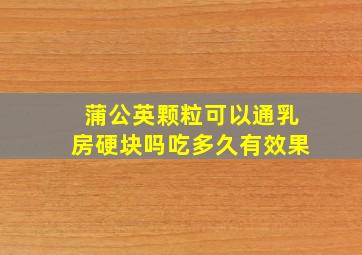 蒲公英颗粒可以通乳房硬块吗吃多久有效果