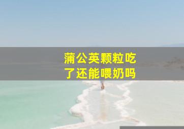 蒲公英颗粒吃了还能喂奶吗