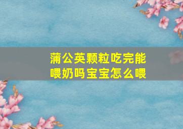 蒲公英颗粒吃完能喂奶吗宝宝怎么喂