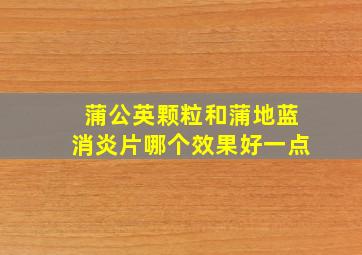 蒲公英颗粒和蒲地蓝消炎片哪个效果好一点