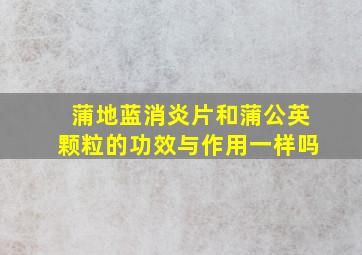 蒲地蓝消炎片和蒲公英颗粒的功效与作用一样吗