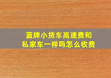 蓝牌小货车高速费和私家车一样吗怎么收费