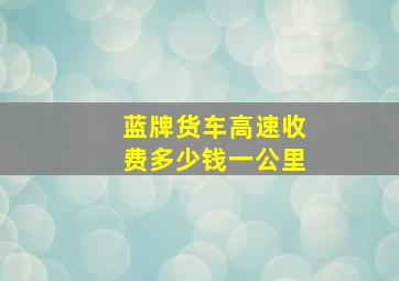 蓝牌货车高速收费多少钱一公里