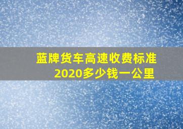 蓝牌货车高速收费标准2020多少钱一公里