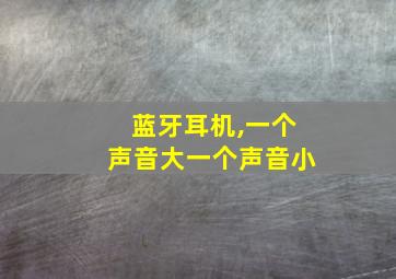 蓝牙耳机,一个声音大一个声音小