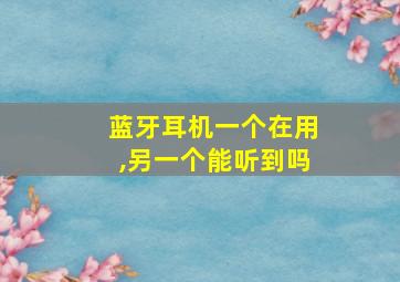 蓝牙耳机一个在用,另一个能听到吗