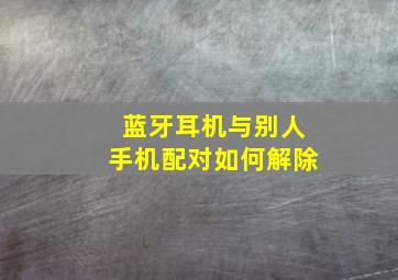 蓝牙耳机与别人手机配对如何解除