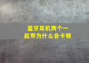 蓝牙耳机两个一起带为什么会卡顿