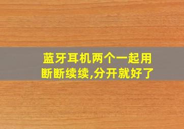 蓝牙耳机两个一起用断断续续,分开就好了