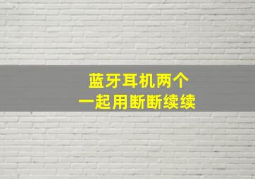 蓝牙耳机两个一起用断断续续