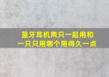 蓝牙耳机两只一起用和一只只用哪个用得久一点