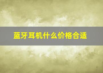 蓝牙耳机什么价格合适