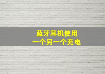 蓝牙耳机使用一个另一个充电