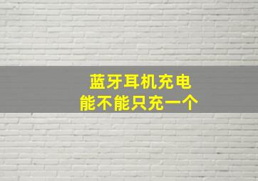 蓝牙耳机充电能不能只充一个