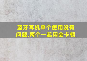 蓝牙耳机单个使用没有问题,两个一起用会卡顿