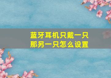 蓝牙耳机只戴一只那另一只怎么设置