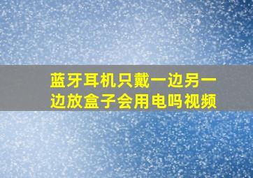 蓝牙耳机只戴一边另一边放盒子会用电吗视频