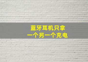 蓝牙耳机只拿一个另一个充电