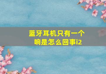 蓝牙耳机只有一个响是怎么回事i2