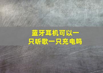 蓝牙耳机可以一只听歌一只充电吗