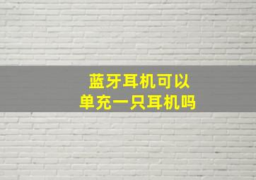 蓝牙耳机可以单充一只耳机吗