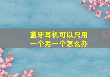 蓝牙耳机可以只用一个另一个怎么办