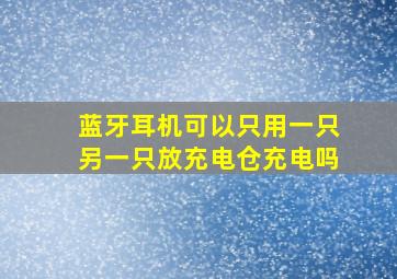 蓝牙耳机可以只用一只另一只放充电仓充电吗