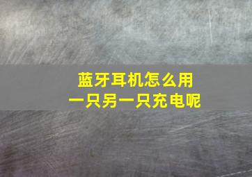 蓝牙耳机怎么用一只另一只充电呢