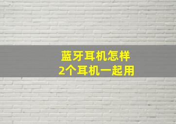 蓝牙耳机怎样2个耳机一起用