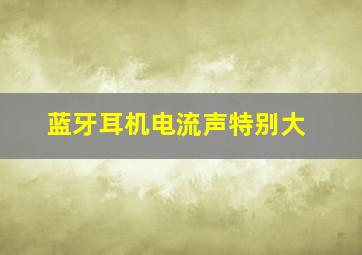 蓝牙耳机电流声特别大