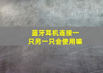 蓝牙耳机连接一只另一只会使用嘛