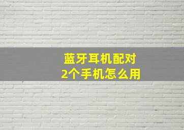 蓝牙耳机配对2个手机怎么用