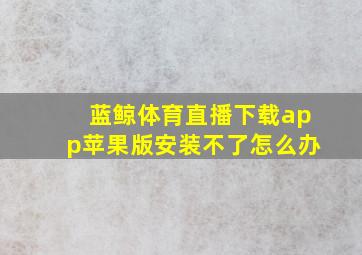 蓝鲸体育直播下载app苹果版安装不了怎么办